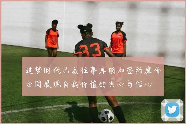 追梦时代已成往事库明加签约廉价合同展现自我价值的决心与信心