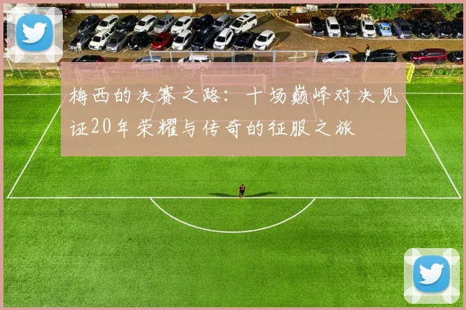 梅西的决赛之路：十场巅峰对决见证20年荣耀与传奇的征服之旅