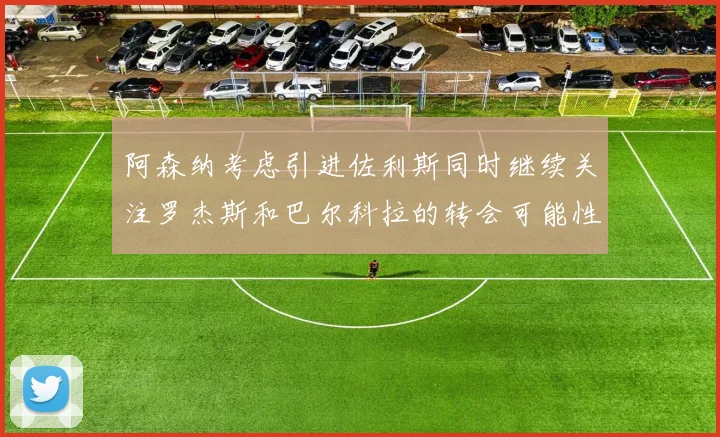 阿森纳考虑引进佐利斯同时继续关注罗杰斯和巴尔科拉的转会可能性