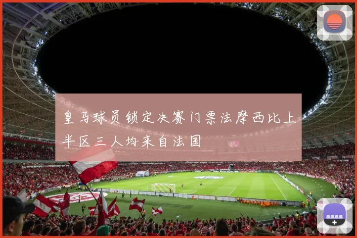 皇马球员锁定决赛门票法摩西比上半区三人均来自法国