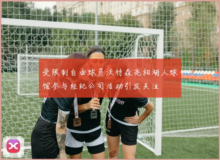 受限制自由球员沃特森亮相湖人球馆参与经纪公司活动引发关注