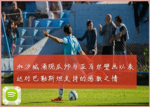 加沙城涌现瓜帅与亚马尔壁画以表达对巴勒斯坦支持的感激之情