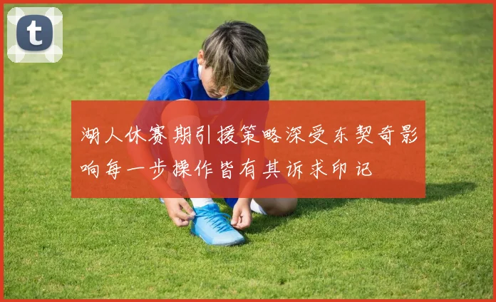 湖人休赛期引援策略深受东契奇影响每一步操作皆有其诉求印记