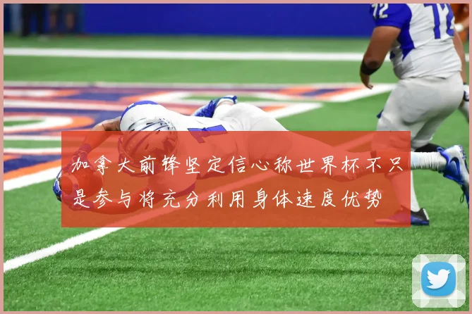 加拿大前锋坚定信心称世界杯不只是参与将充分利用身体速度优势