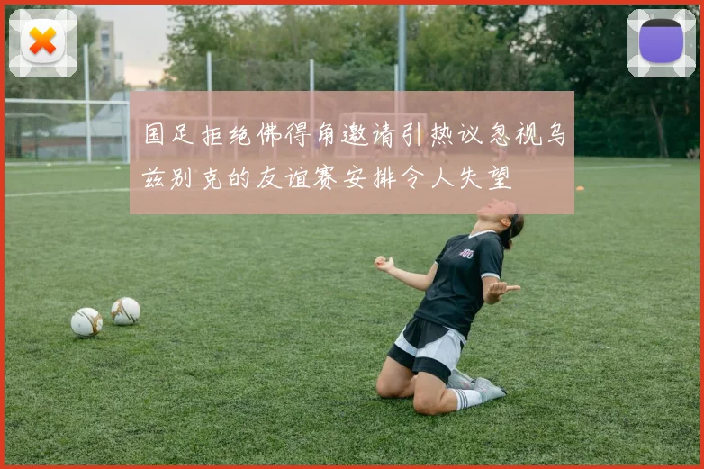 国足拒绝佛得角邀请引热议忽视乌兹别克的友谊赛安排令人失望