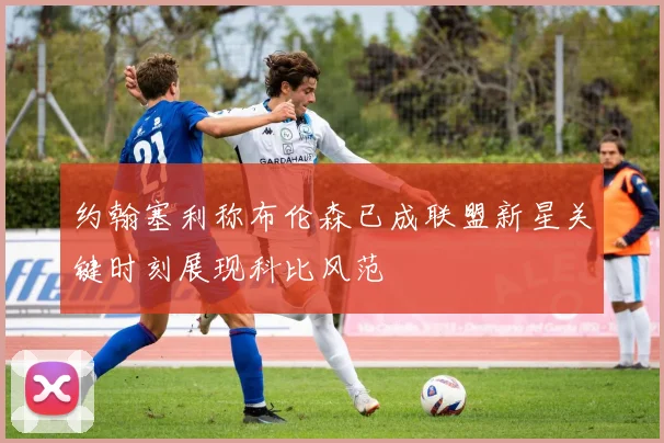 约翰塞利称布伦森已成联盟新星关键时刻展现科比风范
