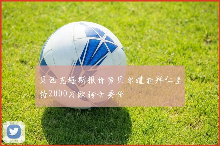 贝西克塔斯报价努贝尔遭拒拜仁坚持2000万欧转会要价