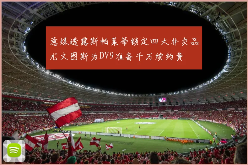 意媒透露斯帕莱蒂锁定四大非卖品尤文图斯为DV9准备千万续约费