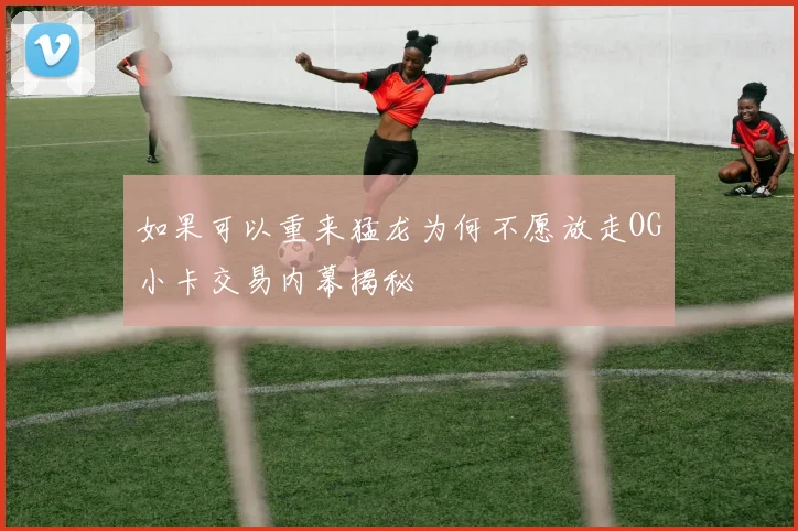 如果可以重来猛龙为何不愿放走OG小卡交易内幕揭秘