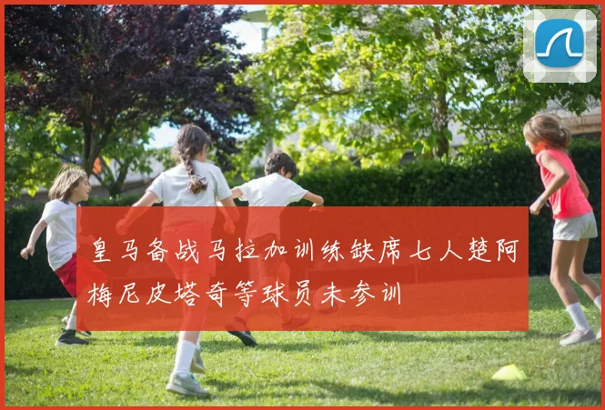 皇马备战马拉加训练缺席七人楚阿梅尼皮塔奇等球员未参训