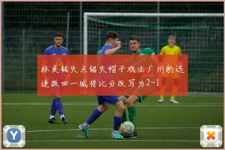 林良铭失点错失帽子戏法广州豹迅速扳回一城将比分改写为2-1