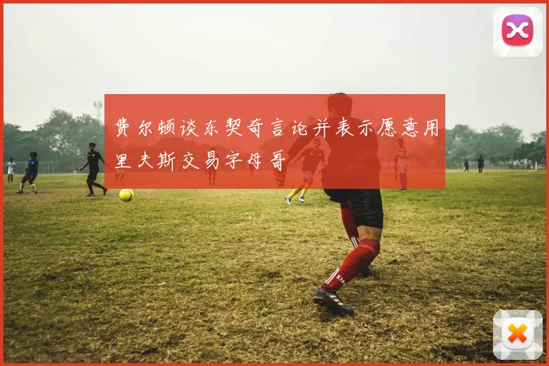 费尔顿谈东契奇言论并表示愿意用里夫斯交易字母哥