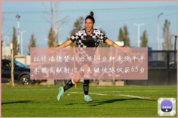拉什福德替补出场14分钟表现平平未能贡献射门和关键传球仅获65分