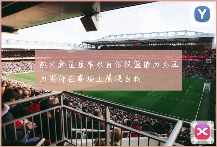 热火新星康韦尔自信投篮能力无压力期待在赛场上展现自我