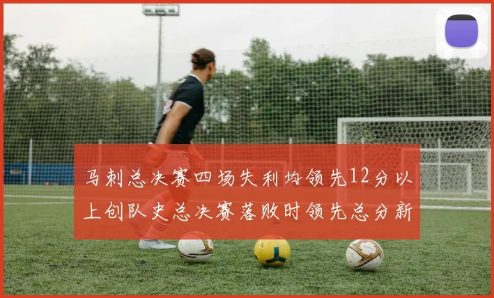 马刺总决赛四场失利均领先12分以上创队史总决赛落败时领先总分新纪录