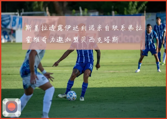 斯基拉透露伊达利诺亲自联系弗拉霍维奇力邀加盟贝西克塔斯