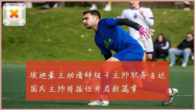埃迪豪主动请辞纽卡主帅职务吉达国民主帅将接任开启新篇章